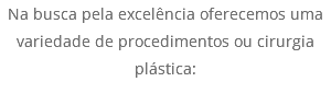 Na busca pela excelência oferecemos uma variedade de procedimentos ou cirurgia plástica: